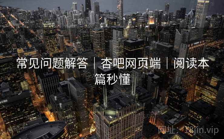 常见问题解答｜杏吧网页端｜阅读本篇秒懂