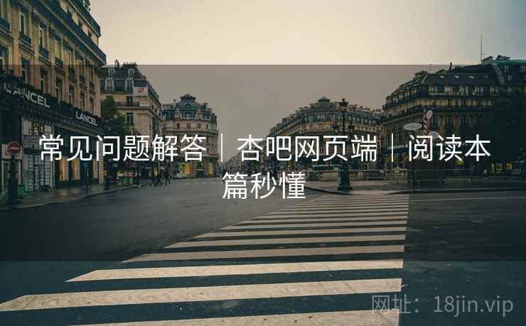 常见问题解答｜杏吧网页端｜阅读本篇秒懂