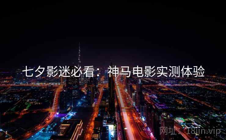 七夕影迷必看：神马电影实测体验