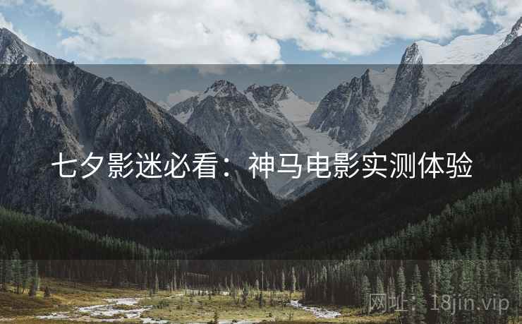 七夕影迷必看：神马电影实测体验  第2张