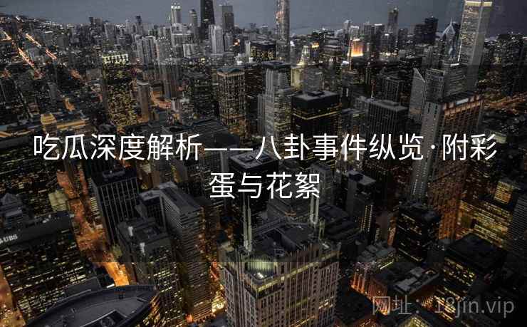 吃瓜深度解析——八卦事件纵览·附彩蛋与花絮
