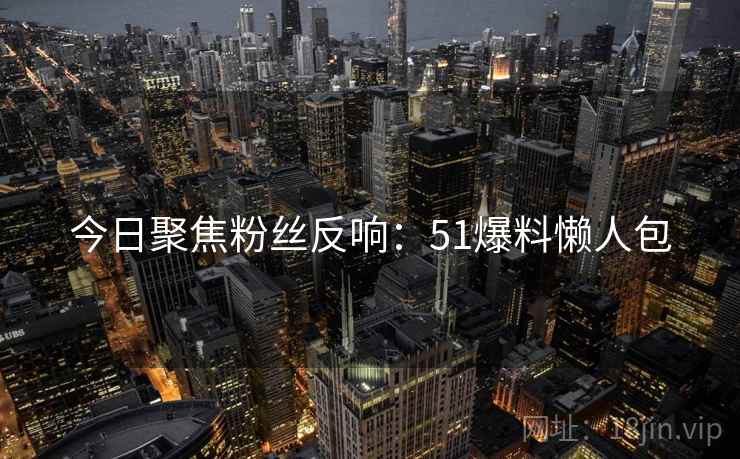 今日聚焦粉丝反响：51爆料懒人包