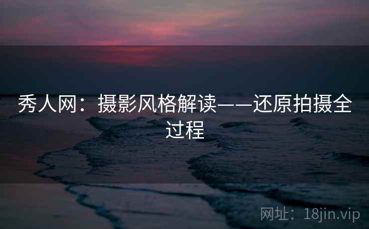 秀人网：摄影风格解读——还原拍摄全过程