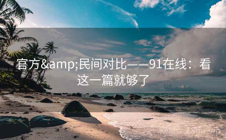 官方&民间对比——91在线：看这一篇就够了