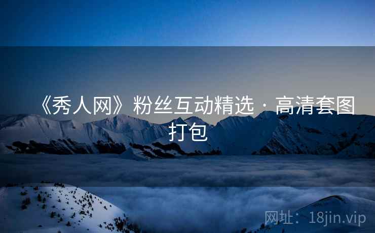 《秀人网》粉丝互动精选 · 高清套图打包