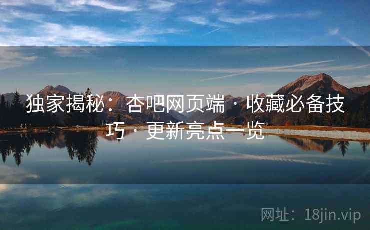独家揭秘：杏吧网页端 · 收藏必备技巧 · 更新亮点一览