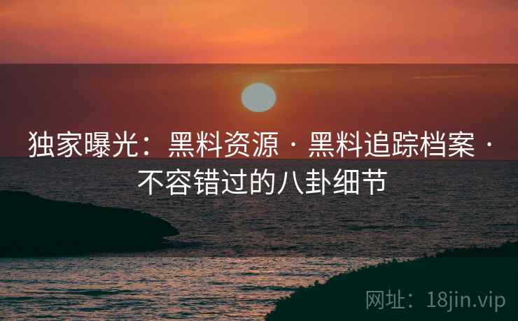 独家曝光：黑料资源 · 黑料追踪档案 · 不容错过的八卦细节