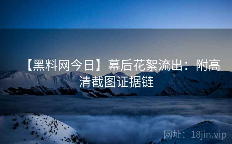 【黑料网今日】幕后花絮流出：附高清截图证据链