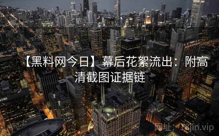 【黑料网今日】幕后花絮流出：附高清截图证据链
