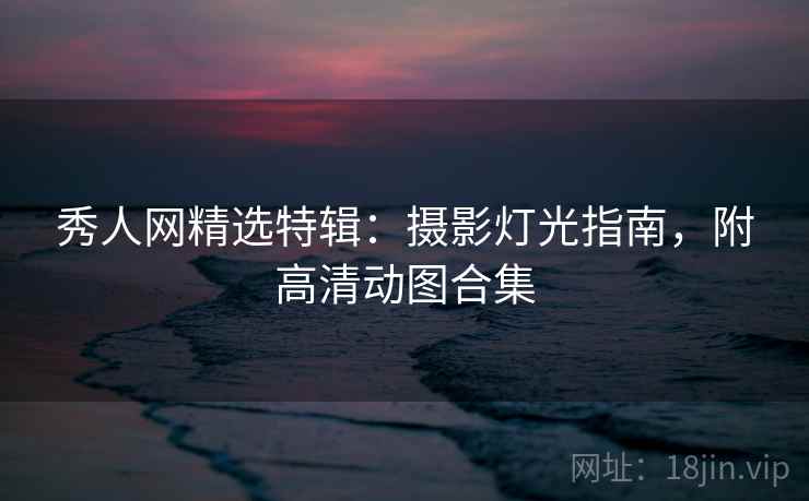 秀人网精选特辑：摄影灯光指南，附高清动图合集