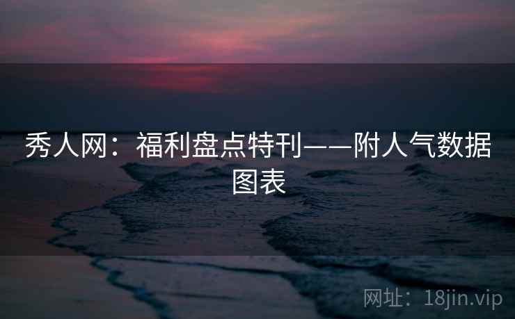 秀人网：福利盘点特刊——附人气数据图表
