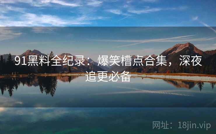91黑料全纪录：爆笑槽点合集，深夜追更必备