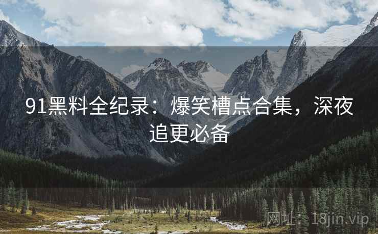 91黑料全纪录：爆笑槽点合集，深夜追更必备