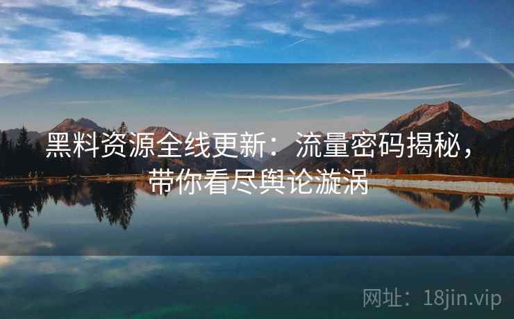 黑料资源全线更新：流量密码揭秘，带你看尽舆论漩涡