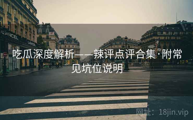 吃瓜深度解析——辣评点评合集·附常见坑位说明