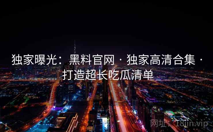 独家曝光：黑料官网 · 独家高清合集 · 打造超长吃瓜清单