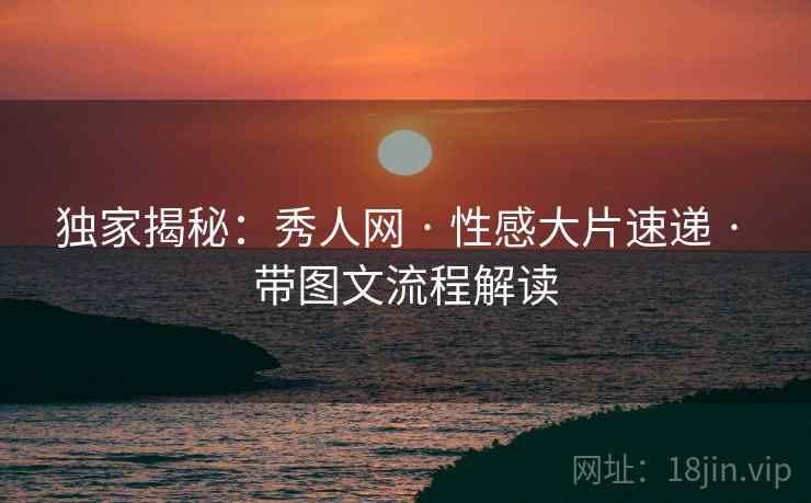 独家揭秘：秀人网 · 性感大片速递 · 带图文流程解读