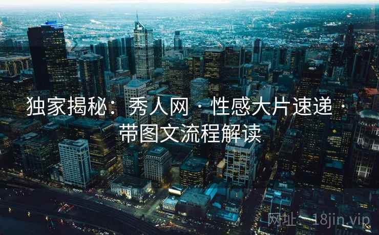 独家揭秘：秀人网 · 性感大片速递 · 带图文流程解读