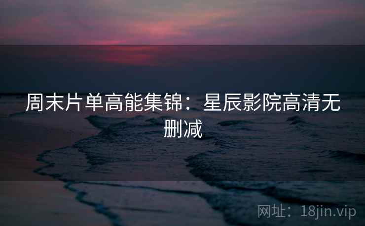 周末片单高能集锦：星辰影院高清无删减
