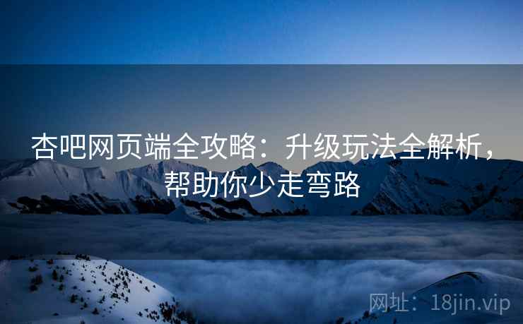 杏吧网页端全攻略：升级玩法全解析，帮助你少走弯路