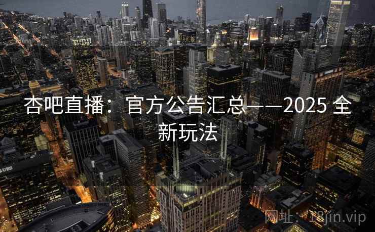 杏吧直播：官方公告汇总——2025 全新玩法