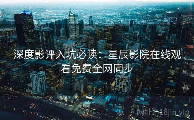 深度影评入坑必读：星辰影院在线观看免费全网同步