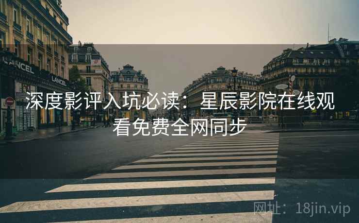 深度影评入坑必读：星辰影院在线观看免费全网同步