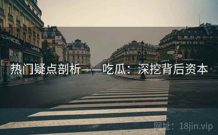 热门疑点剖析——吃瓜：深挖背后资本