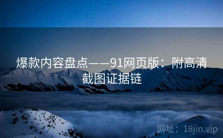 爆款内容盘点——91网页版：附高清截图证据链