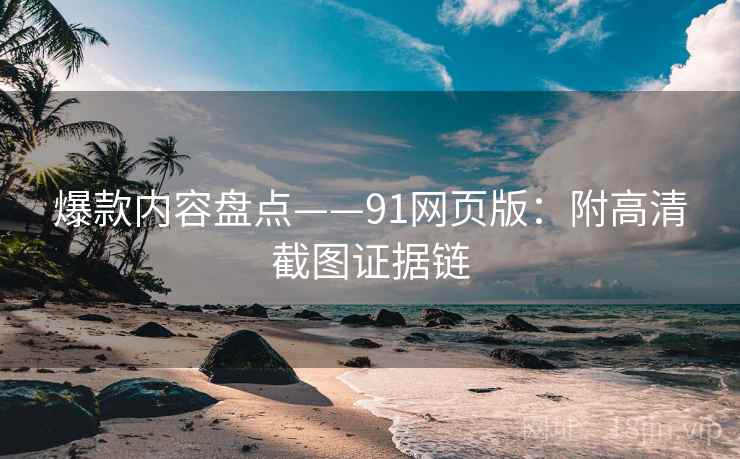爆款内容盘点——91网页版：附高清截图证据链