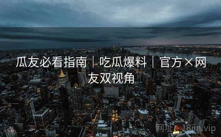 瓜友必看指南｜吃瓜爆料｜官方×网友双视角