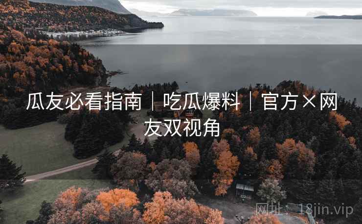 瓜友必看指南｜吃瓜爆料｜官方×网友双视角