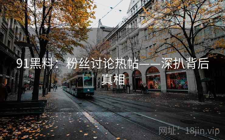 91黑料：粉丝讨论热帖——深扒背后真相