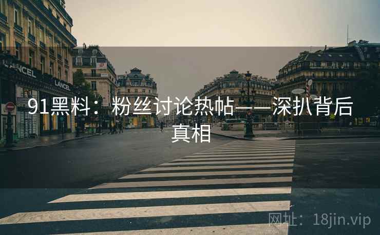 91黑料：粉丝讨论热帖——深扒背后真相