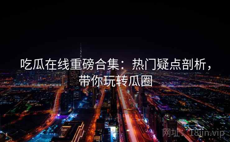 吃瓜在线重磅合集：热门疑点剖析，带你玩转瓜圈