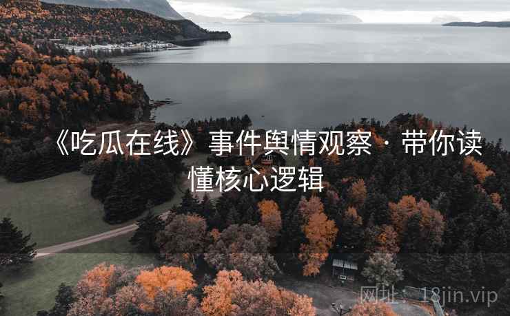 《吃瓜在线》事件舆情观察 · 带你读懂核心逻辑