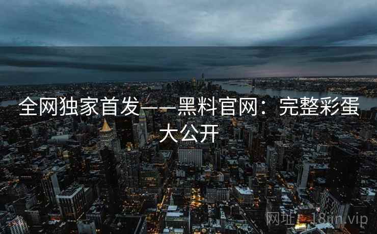 全网独家首发——黑料官网：完整彩蛋大公开  第2张