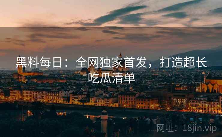 黑料每日：全网独家首发，打造超长吃瓜清单  第1张