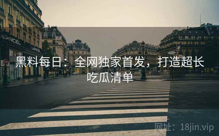 黑料每日：全网独家首发，打造超长吃瓜清单  第2张