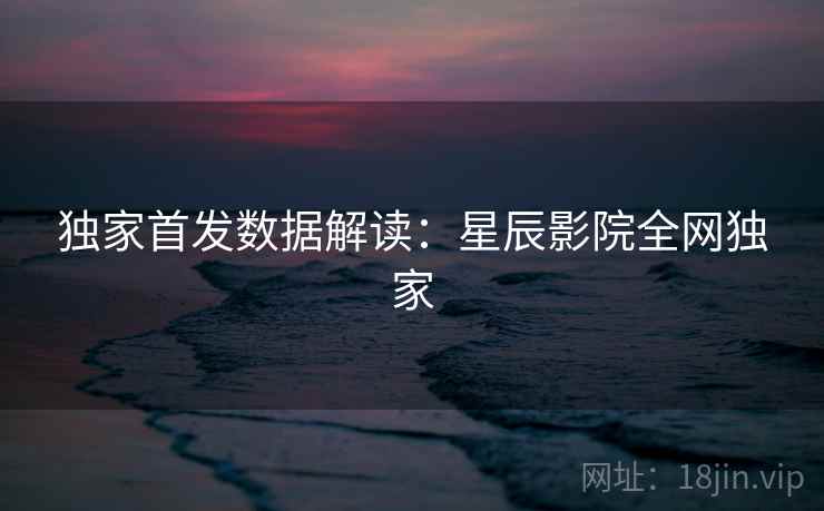独家首发数据解读：星辰影院全网独家