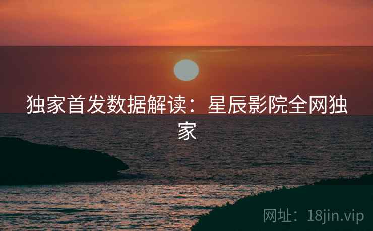 独家首发数据解读：星辰影院全网独家
