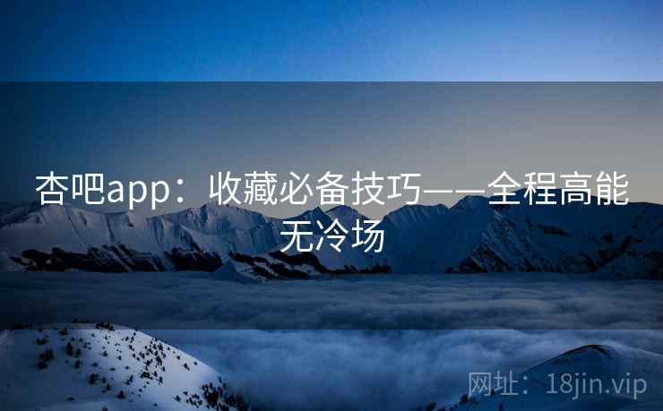 杏吧app：收藏必备技巧——全程高能无冷场  第2张