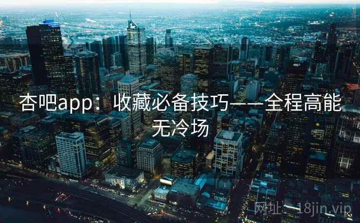 杏吧app：收藏必备技巧——全程高能无冷场  第1张