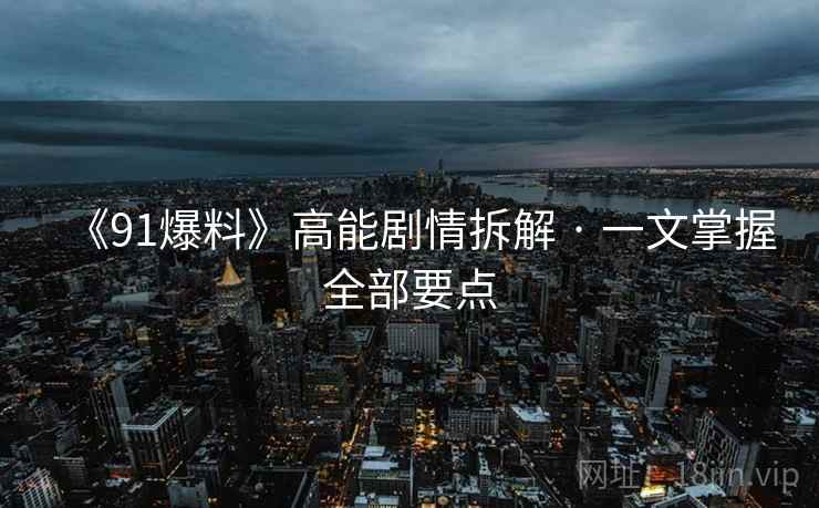 《91爆料》高能剧情拆解 · 一文掌握全部要点