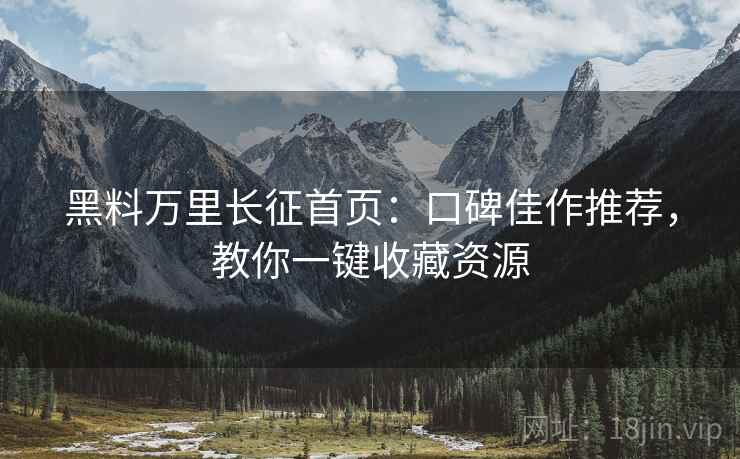 黑料万里长征首页：口碑佳作推荐，教你一键收藏资源