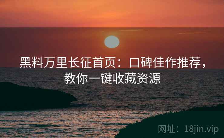 黑料万里长征首页：口碑佳作推荐，教你一键收藏资源