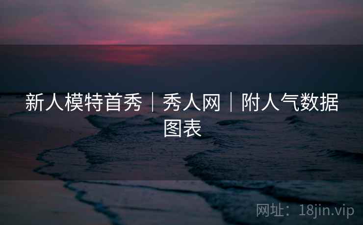 新人模特首秀｜秀人网｜附人气数据图表