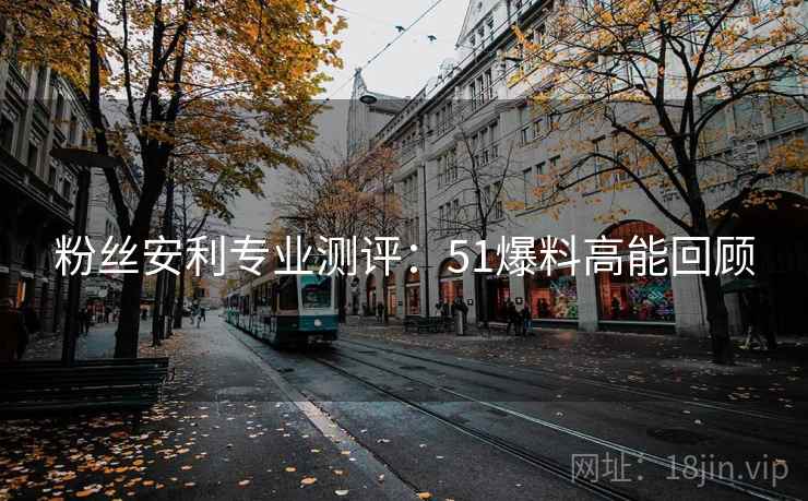 粉丝安利专业测评：51爆料高能回顾  第2张