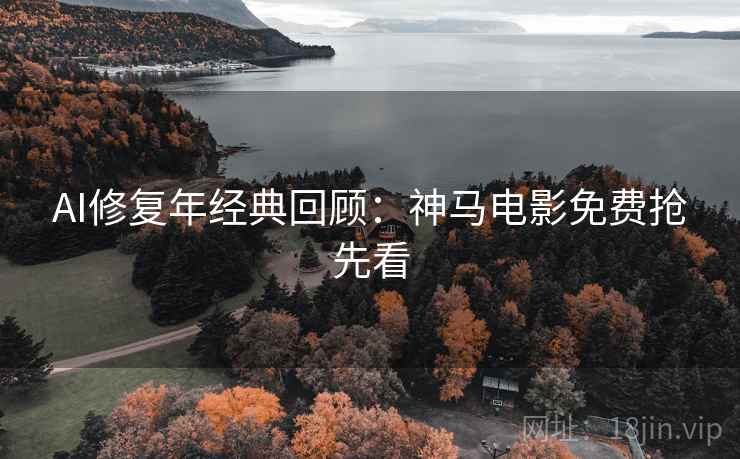 AI修复年经典回顾：神马电影免费抢先看