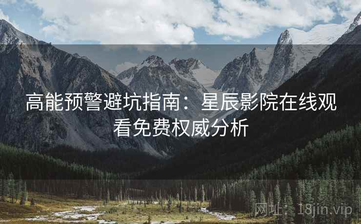 高能预警避坑指南：星辰影院在线观看免费权威分析  第2张